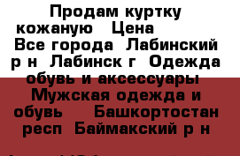 Продам куртку кожаную › Цена ­ 2 000 - Все города, Лабинский р-н, Лабинск г. Одежда, обувь и аксессуары » Мужская одежда и обувь   . Башкортостан респ.,Баймакский р-н